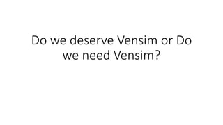 Do we deserve Vensim or Do
we need Vensim?
 