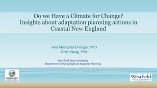 Westfield State University
Department of Geography & Regional Planning
Ana Mesquita Emlinger, PhD
Dristi Neog, PhD
Do we Have a Climate for Change?
Insights about adaptation planning actions in
Coastal New England
 
