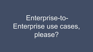 Enterprise-to-
Enterprise use cases,
please?
 