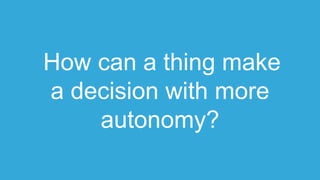 How can a thing make
a decision with more
autonomy?
 