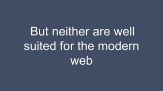 But neither are well
suited for the modern
web
 