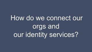 How do we connect our
orgs and
our identity services?
 