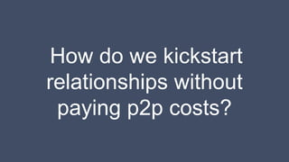 How do we kickstart
relationships without
paying p2p costs?
 