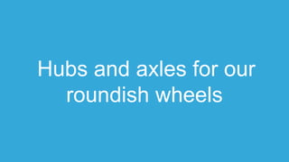 Hubs and axles for our
roundish wheels
 