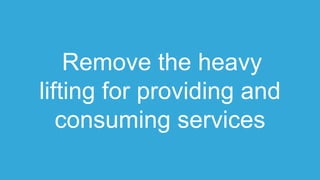Remove the heavy
lifting for providing and
consuming services
 