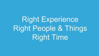 Right Experience
Right People & Things
Right Time
 