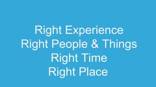 Right Experience
Right People & Things
Right Time
Right Place
 