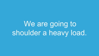 We are going to
shoulder a heavy load.
 
