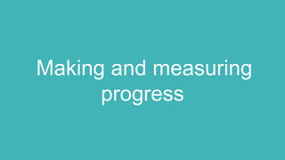 Making and measuring
progress
 