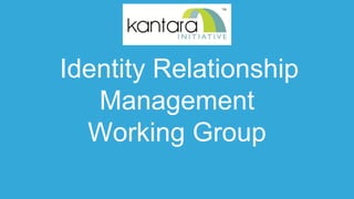 Identity Relationship
Management
Working Group
 