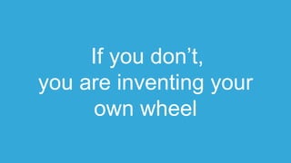 If you don’t,
you are inventing your
own wheel
 
