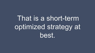 That is a short-term
optimized strategy at
best.
 
