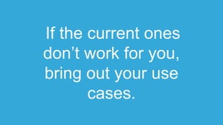 If the current ones
don’t work for you,
bring out your use
cases.
 