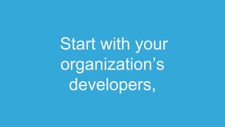 Start with your
organization’s
developers,
 
