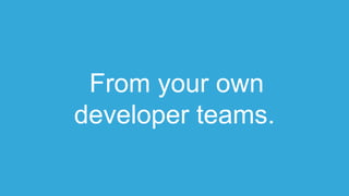 From your own
developer teams.
 