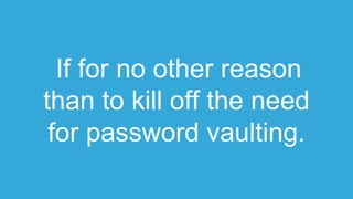If for no other reason
than to kill off the need
for password vaulting.
 