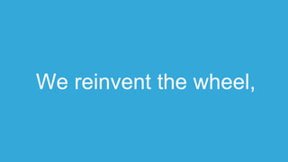 We reinvent the wheel,
 