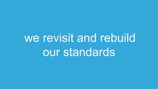 we revisit and rebuild
our standards
 