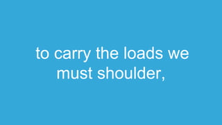 to carry the loads we
must shoulder,
 