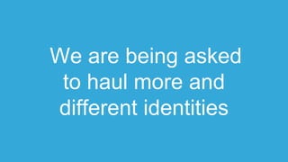 We are being asked
to haul more and
different identities
 