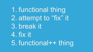 1. functional thing
2. attempt to “fix” it
3. break it
4. fix it
5. functional++ thing
 