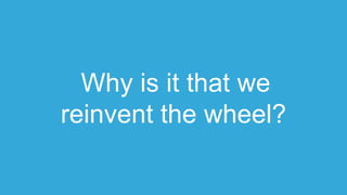 Why is it that we
reinvent the wheel?
 