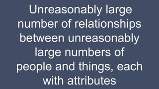Unreasonably large
number of relationships
between unreasonably
large numbers of
people and things, each
with attributes
 