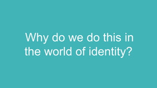 Why do we do this in
the world of identity?
 