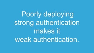 Poorly deploying
strong authentication
makes it
weak authentication.
 