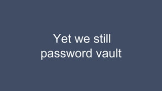 Yet we still
password vault
 