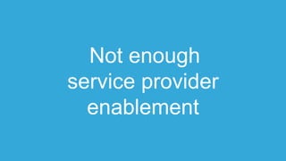 Not enough
service provider
enablement
 