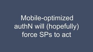 Mobile-optimized
authN will (hopefully)
force SPs to act
 