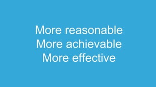 More reasonable
More achievable
More effective
 