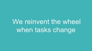 We reinvent the wheel
when tasks change
 