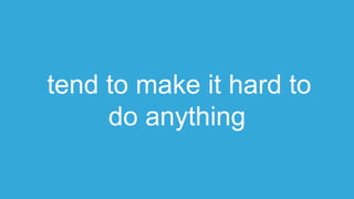 tend to make it hard to
do anything
 