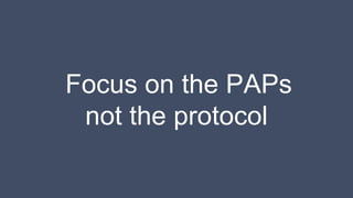 Focus on the PAPs
not the protocol
 