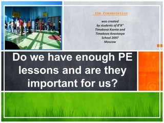 the Presentation
was created
by students of 8”A”
Timakova Ksenia and
Timakova Anastasya
School 2097
Moscow
Do we have enough PE
lessons and are they
important for us?
 