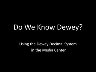 Do We Know Dewey?
Using the Dewey Decimal System
in the Media Center
 