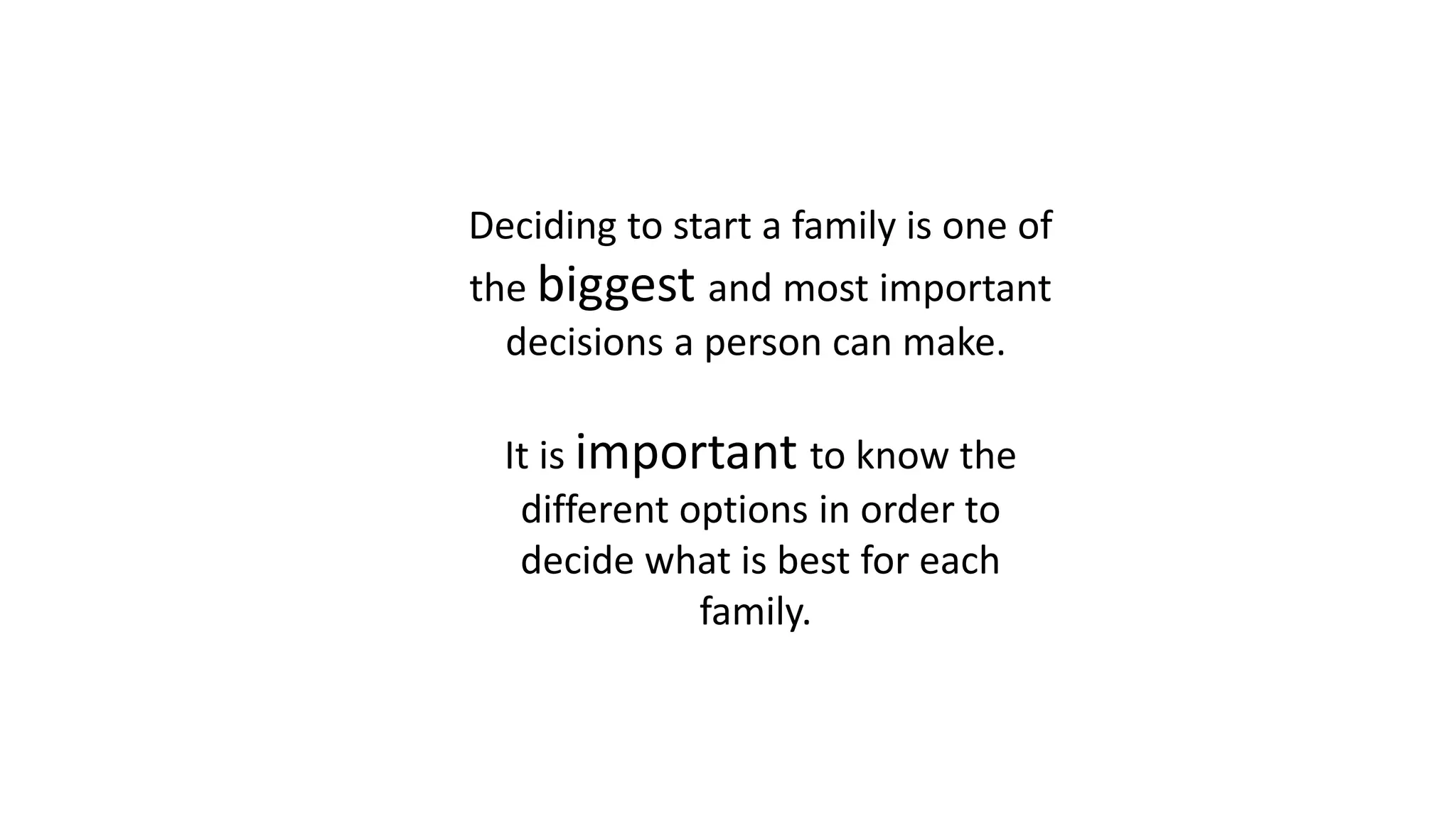 Deciding to start a family is one of
the biggest and most important
decisions a person can make.
It is important to know the
different options in order to
decide what is best for each
family.
 