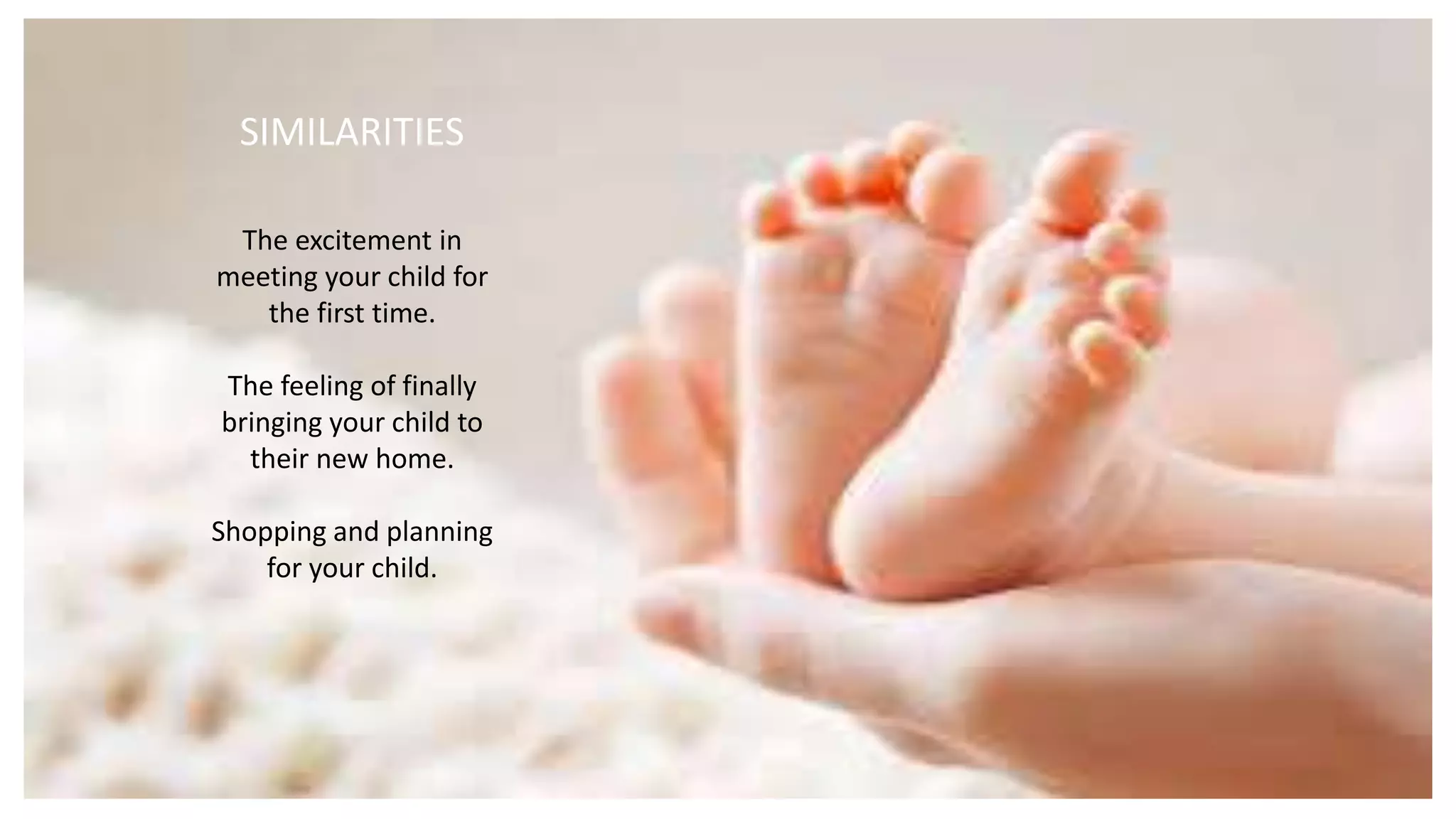 The excitement in
meeting your child for
the first time.
The feeling of finally
bringing your child to
their new home.
Shopping and planning
for your child.
SIMILARITIES
 