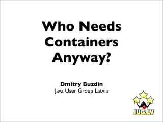 Who Needs
Containers
 Anyway?
    Dmitry Buzdin
 Java User Group Latvia
 