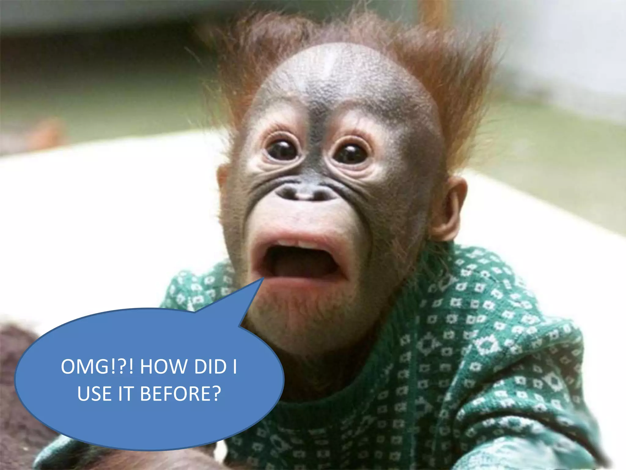 OMG!?! HOW DID I
USE IT BEFORE?
 