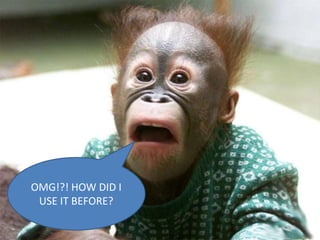 OMG!?! HOW DID I
USE IT BEFORE?
 