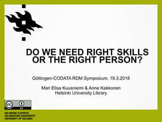 Göttingen-CODATA RDM Symposium, 19.3.2018
Mari Elisa Kuusniemi & Anne Kakkonen
Helsinki University Library
DO WE NEED RIGHT SKILLS
OR THE RIGHT PERSON?
 