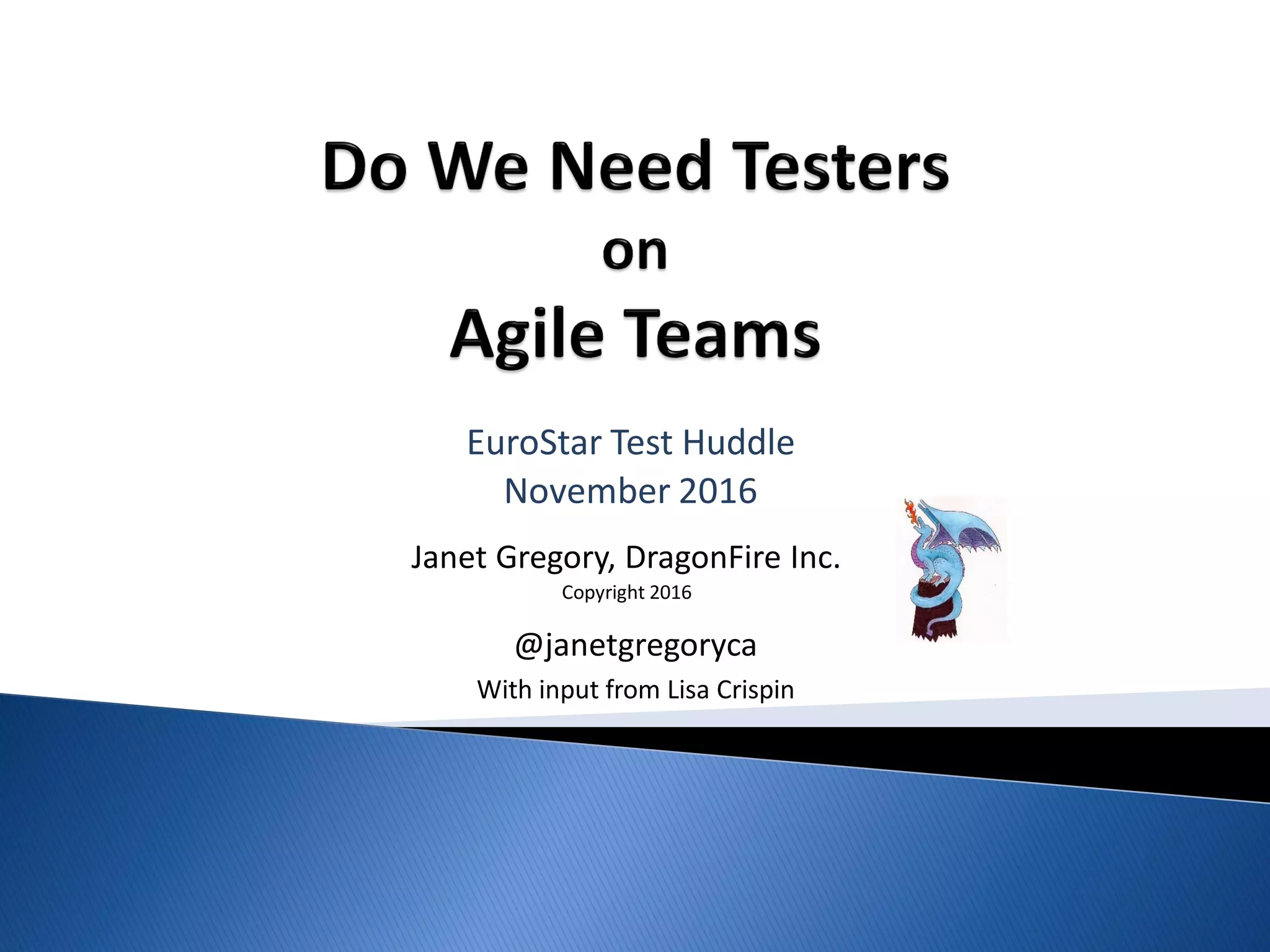 Janet Gregory, DragonFire Inc.
Copyright 2016
EuroStar Test Huddle
November 2016
@janetgregoryca
With input from Lisa Crispin
 