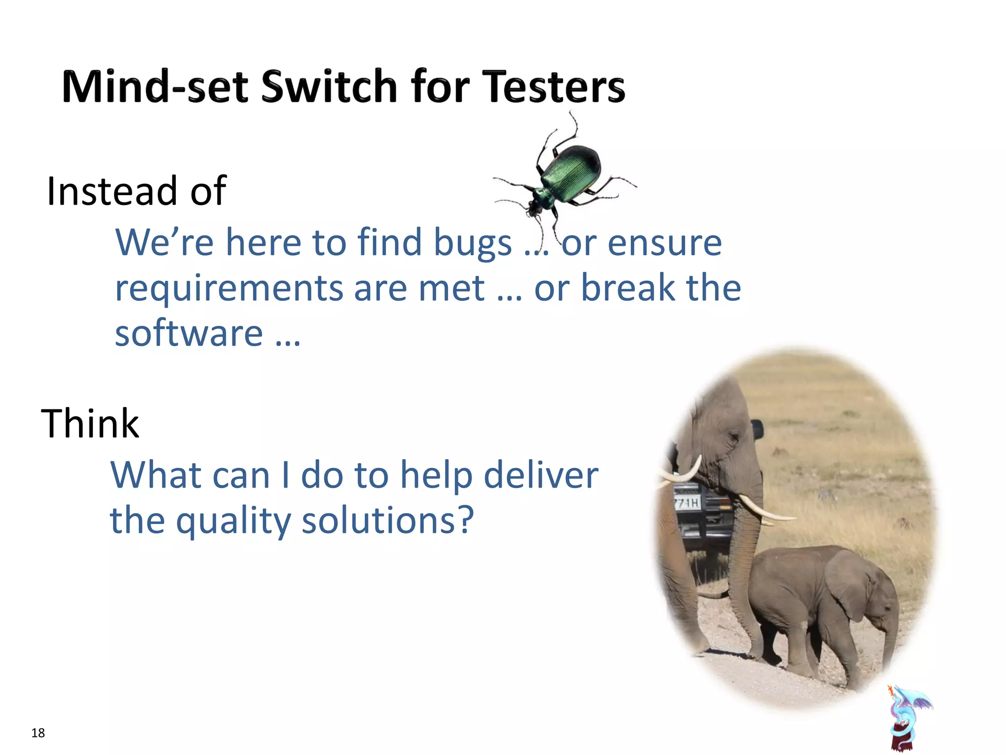 Instead of
◦ We’re here to find bugs … or ensure
requirements are met … or break the
software …
Think
◦ What can I do to help deliver
the quality solutions?
18
 