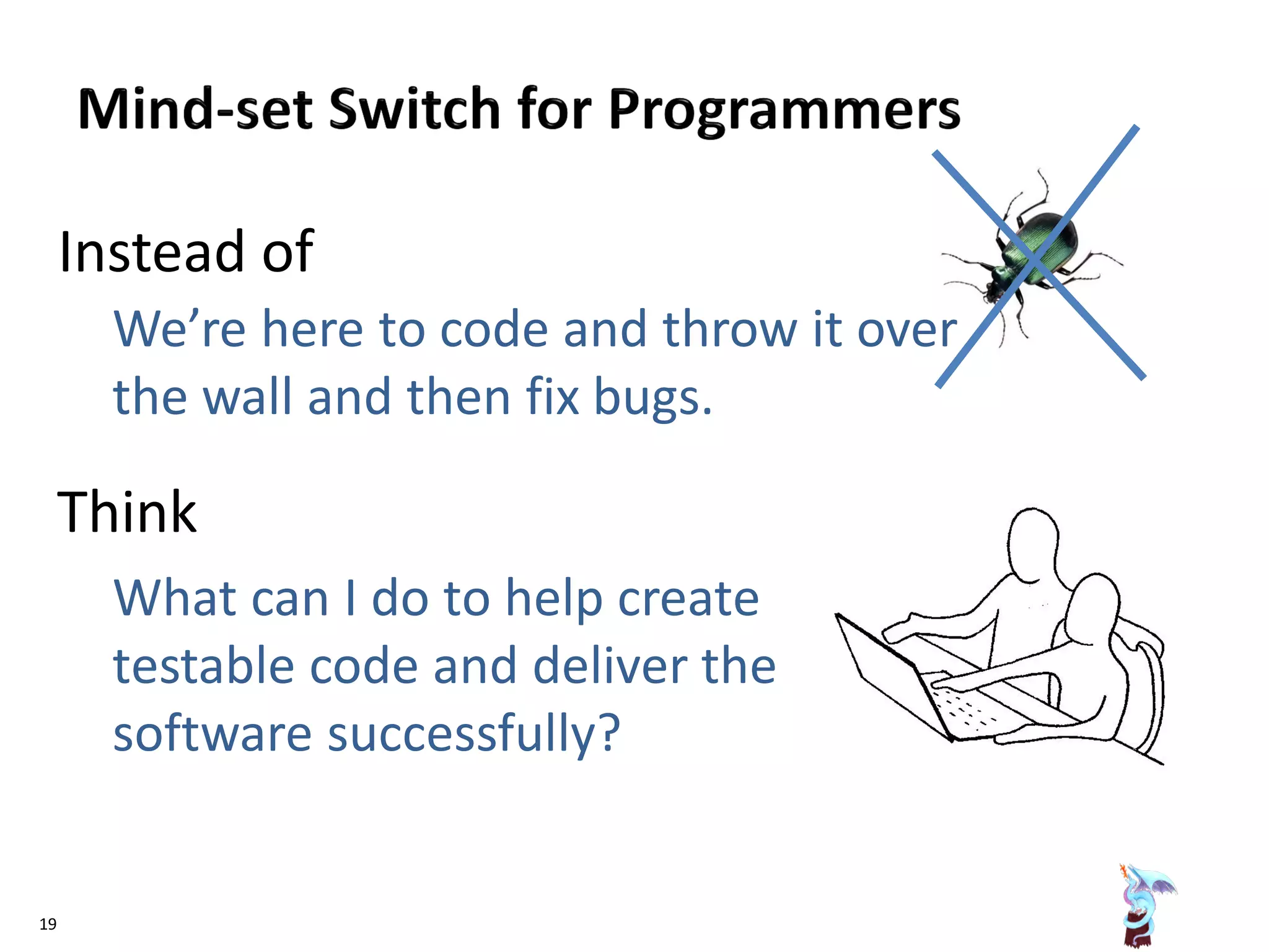 Instead of
We’re here to code and throw it over
the wall and then fix bugs.
Think
What can I do to help create
testable code and deliver the
software successfully?
19
 