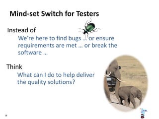 Instead of
◦ We’re here to find bugs … or ensure
requirements are met … or break the
software …
Think
◦ What can I do to help deliver
the quality solutions?
18
 