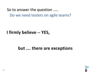 So to answer the question …..
Do we need testers on agile teams?
21
 