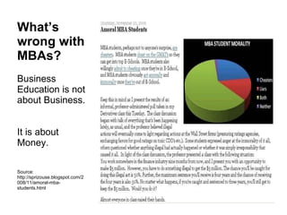 What’s wrong with MBAs? Business Education is not about Business.  It is about Money. Source: http://sprizouse.blogspot.com/2008/11/amoral-mba-students.html 